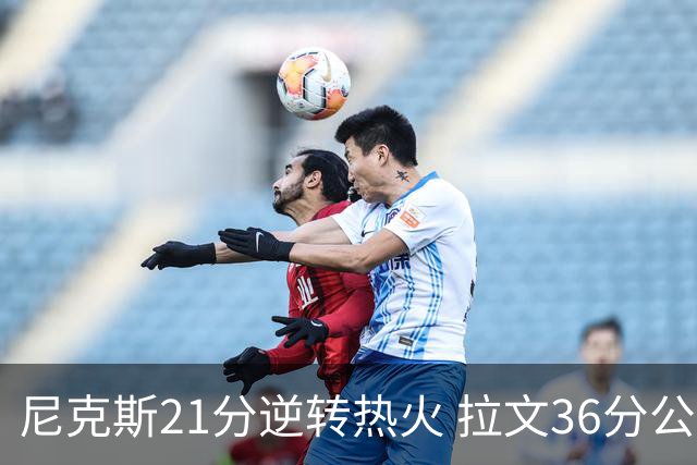 尼克斯21分逆转热火 拉文36分公牛负猛龙3连败